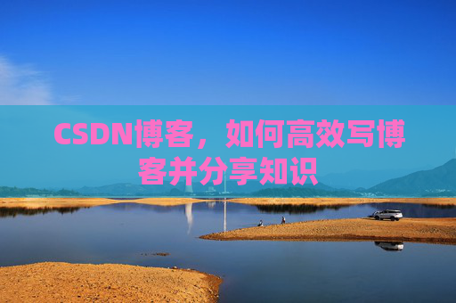 CSDN博客，如何高效写博客并分享知识